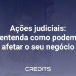 Ações judiciais: entenda como podem afetar o seu negócio