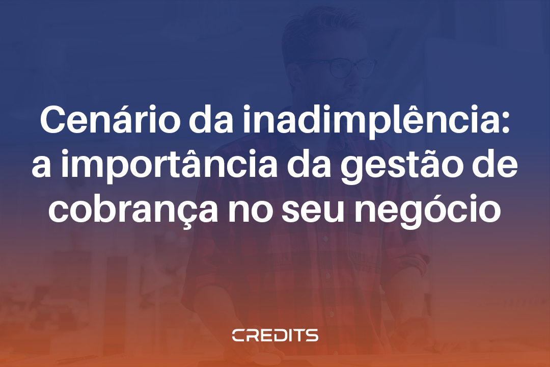 Cenário da inadimplência a importância da gestão de cobrança no seu negócio